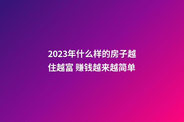 2023年什么样的房子越住越富 赚钱越来越简单